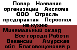 Повар › Название организации ­ Аксиома, ООО › Отрасль предприятия ­ Персонал на кухню › Минимальный оклад ­ 20 000 - Все города Работа » Вакансии   . Амурская обл.,Благовещенский р-н